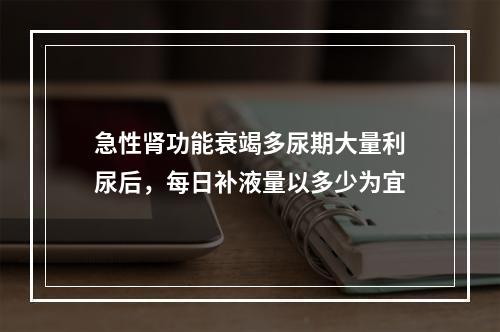 急性肾功能衰竭多尿期大量利尿后，每日补液量以多少为宜