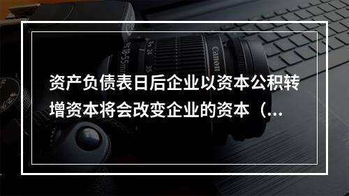 资产负债表日后企业以资本公积转增资本将会改变企业的资本（或股