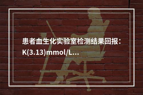 患者血生化实验室检测结果回报：K(3.13)mmol/L。关