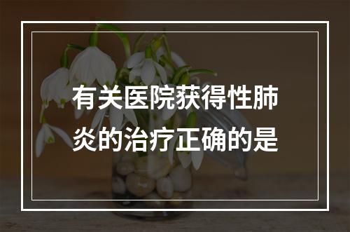 有关医院获得性肺炎的治疗正确的是