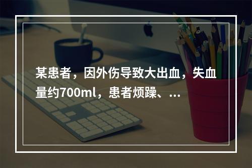 某患者，因外伤导致大出血，失血量约700ml，患者烦躁、面色