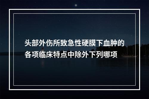 头部外伤所致急性硬膜下血肿的各项临床特点中除外下列哪项