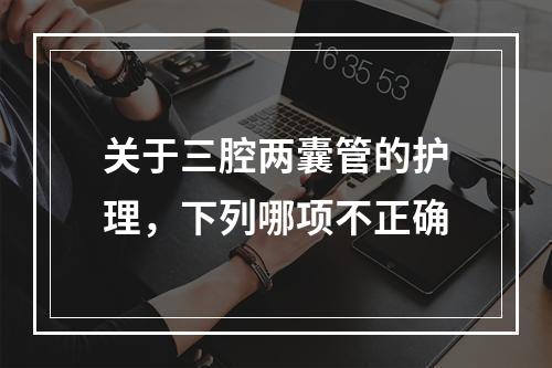 关于三腔两囊管的护理，下列哪项不正确