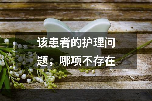 该患者的护理问题，哪项不存在