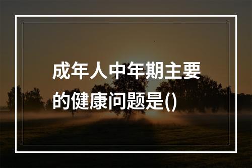 成年人中年期主要的健康问题是()