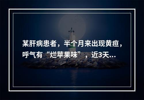 某肝病患者，半个月来出现黄疸，呼气有“烂苹果味”，近3天来呈