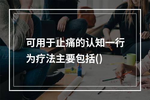 可用于止痛的认知一行为疗法主要包括()