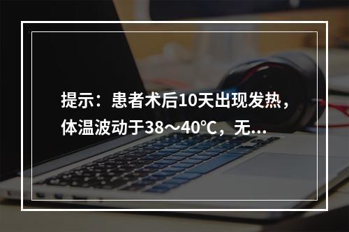 提示：患者术后10天出现发热，体温波动于38～40℃，无其他