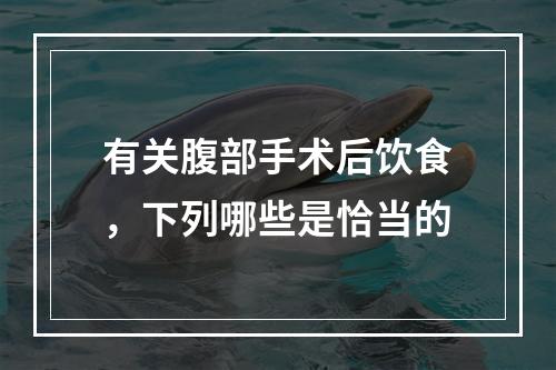 有关腹部手术后饮食，下列哪些是恰当的