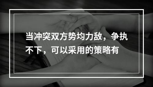 当冲突双方势均力敌，争执不下，可以采用的策略有