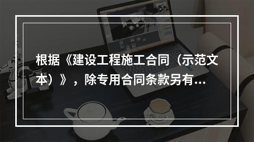 根据《建设工程施工合同（示范文本）》，除专用合同条款另有约定