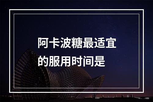 阿卡波糖最适宜的服用时间是