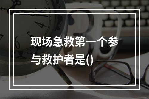 现场急救第一个参与救护者是()