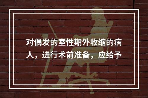 对偶发的室性期外收缩的病人，进行术前准备，应给予