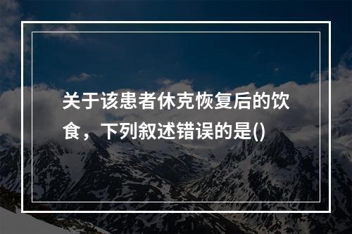 关于该患者休克恢复后的饮食，下列叙述错误的是()