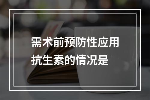 需术前预防性应用抗生素的情况是