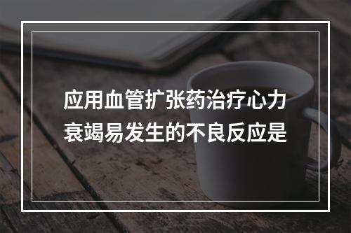 应用血管扩张药治疗心力衰竭易发生的不良反应是