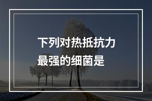 下列对热抵抗力最强的细菌是