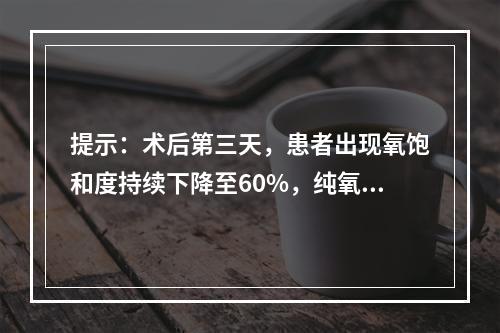 提示：术后第三天，患者出现氧饱和度持续下降至60%，纯氧条件