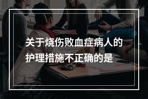 关于烧伤败血症病人的护理措施不正确的是