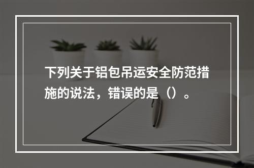 下列关于铝包吊运安全防范措施的说法，错误的是（）。