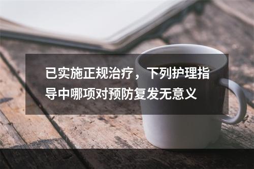 已实施正规治疗，下列护理指导中哪项对预防复发无意义