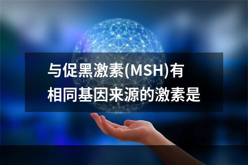 与促黑激素(MSH)有相同基因来源的激素是