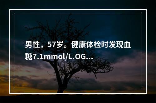 男性，57岁。健康体检时发现血糖7.1mmol/L.OGTT