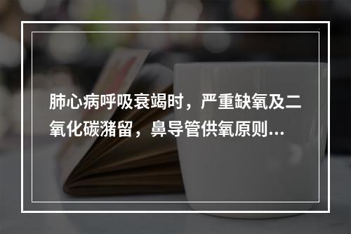 肺心病呼吸衰竭时，严重缺氧及二氧化碳潴留，鼻导管供氧原则是