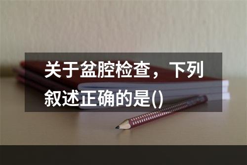 关于盆腔检查，下列叙述正确的是()