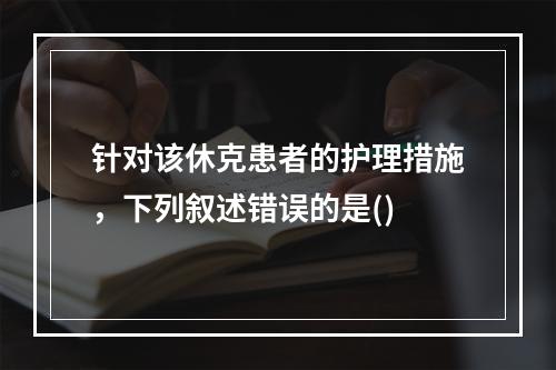 针对该休克患者的护理措施，下列叙述错误的是()