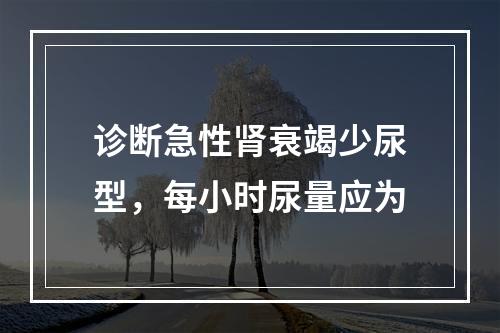 诊断急性肾衰竭少尿型，每小时尿量应为