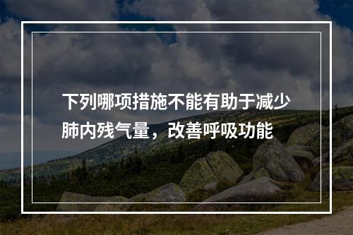 下列哪项措施不能有助于减少肺内残气量，改善呼吸功能