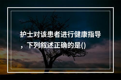 护士对该患者进行健康指导，下列叙述正确的是()