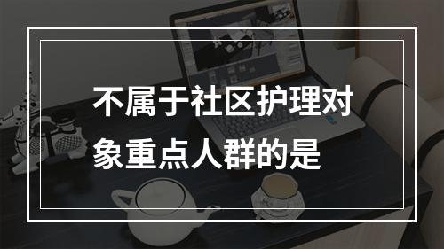 不属于社区护理对象重点人群的是