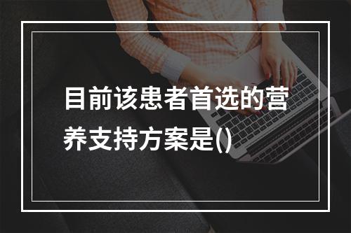 目前该患者首选的营养支持方案是()