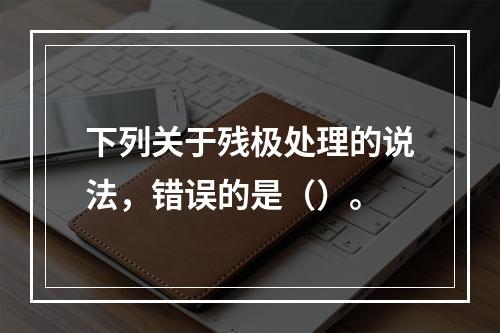 下列关于残极处理的说法，错误的是（）。