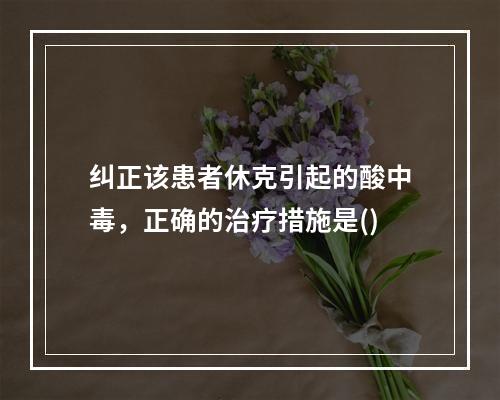 纠正该患者休克引起的酸中毒，正确的治疗措施是()