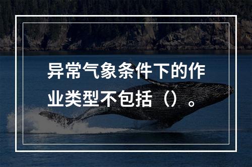 异常气象条件下的作业类型不包括（）。