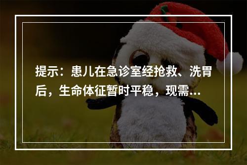 提示：患儿在急诊室经抢救、洗胃后，生命体征暂时平稳，现需要转