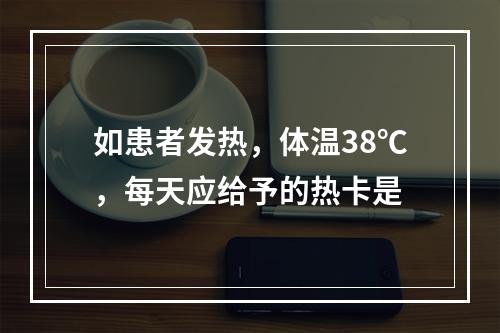 如患者发热，体温38℃，每天应给予的热卡是