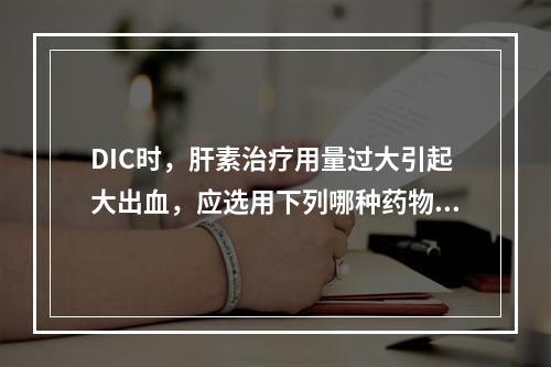 DIC时，肝素治疗用量过大引起大出血，应选用下列哪种药物对抗