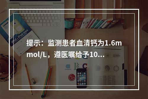 提示：监测患者血清钙为1.6mmol/L，遵医嘱给予10%葡