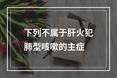 下列不属于肝火犯肺型咳嗽的主症