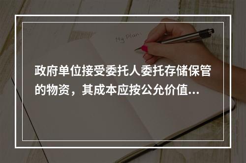 政府单位接受委托人委托存储保管的物资，其成本应按公允价值确认