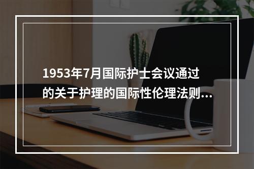 1953年7月国际护士会议通过的关于护理的国际性伦理法则是