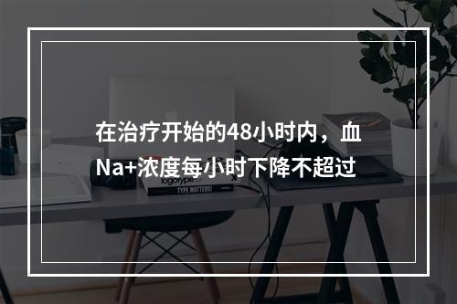 在治疗开始的48小时内，血Na+浓度每小时下降不超过