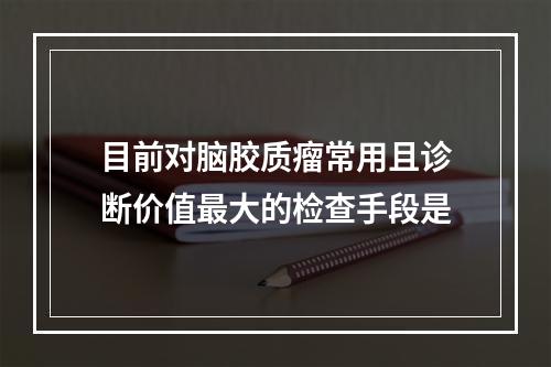 目前对脑胶质瘤常用且诊断价值最大的检查手段是