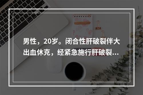 男性，20岁。闭合性肝破裂伴大出血休克，经紧急施行肝破裂修补