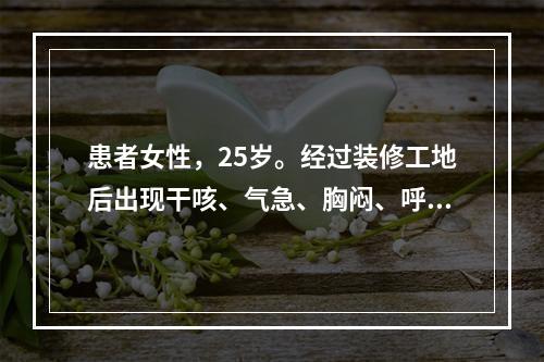 患者女性，25岁。经过装修工地后出现干咳、气急、胸闷、呼吸困